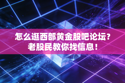 怎么逛西部黄金股吧论坛？老股民教你找信息！