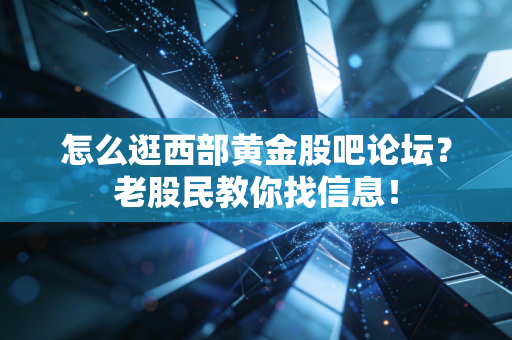 怎么逛西部黄金股吧论坛？老股民教你找信息！