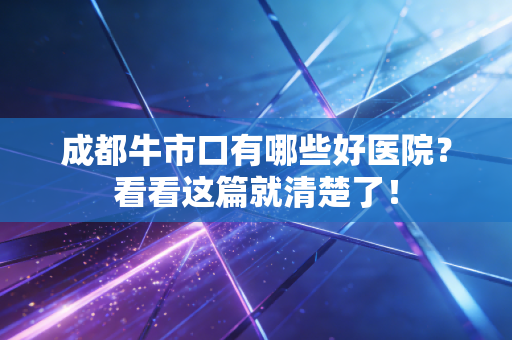 成都牛市口有哪些好医院？看看这篇就清楚了！