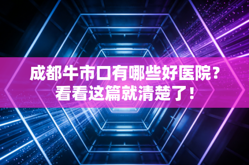 成都牛市口有哪些好医院？看看这篇就清楚了！
