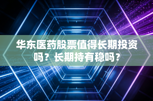 华东医药股票值得长期投资吗?长期持有稳吗?