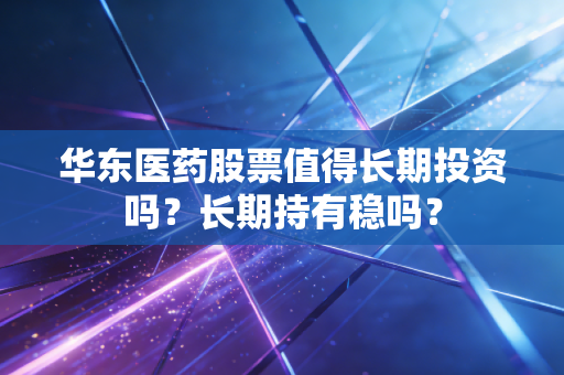 华东医药股票值得长期投资吗?长期持有稳吗?