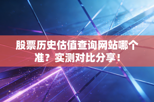股票历史估值查询网站哪个准?实测对比分享!