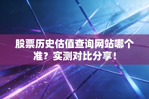 股票历史估值查询网站哪个准?实测对比分享!