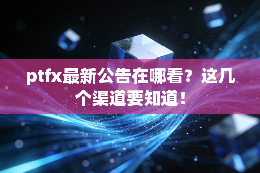 ptfx最新公告在哪看？这几个渠道要知道！
