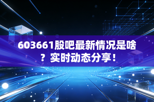 603661股吧最新情况是啥?实时动态分享!
