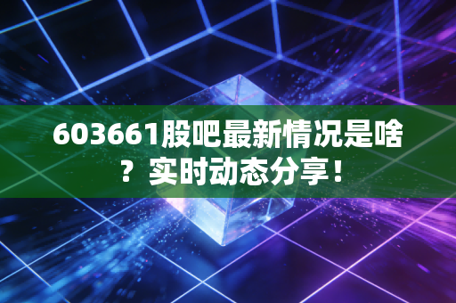603661股吧最新情况是啥?实时动态分享!