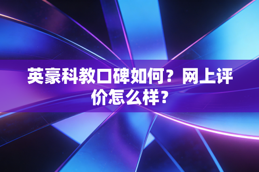 英豪科教口碑如何?网上评价怎么样?