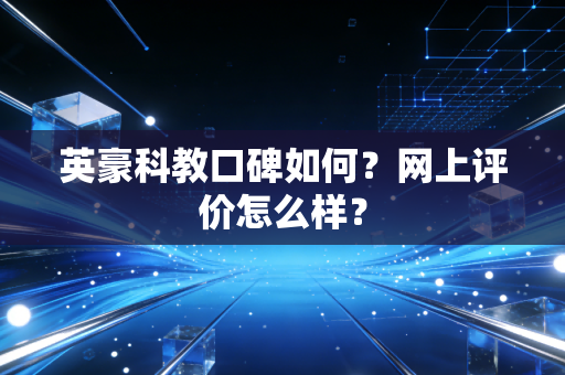 英豪科教口碑如何?网上评价怎么样?