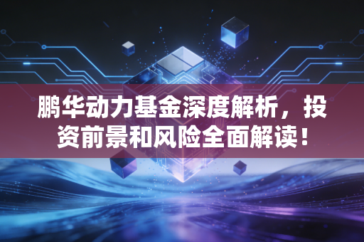 鹏华动力基金深度解析,投资前景和风险全面解读!