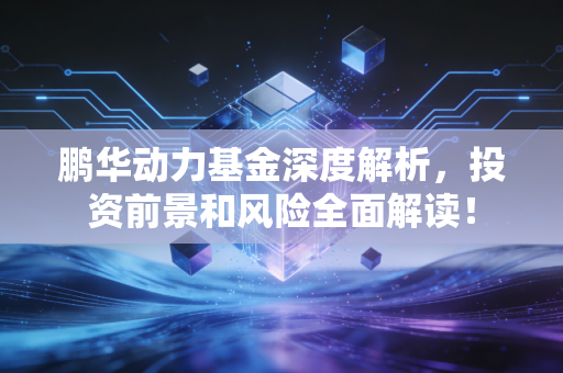 鹏华动力基金深度解析,投资前景和风险全面解读!