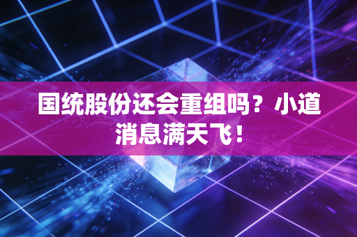 国统股份还会重组吗？小道消息满天飞！