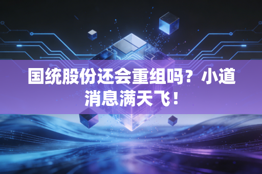 国统股份还会重组吗?小道消息满天飞!