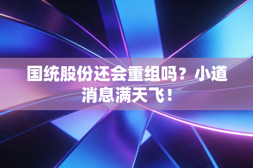 国统股份还会重组吗？小道消息满天飞！