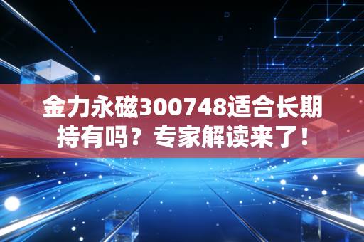 金力永磁300748适合长期持有吗？专家解读来了！