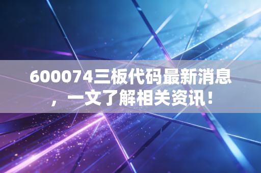 600074三板代码最新消息,一文了解相关资讯!