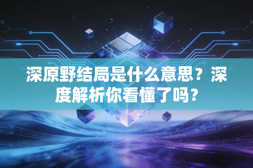 深原野结局是什么意思？深度解析你看懂了吗？