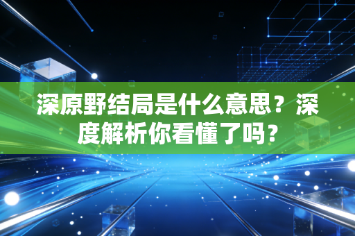 深原野结局是什么意思？深度解析你看懂了吗？