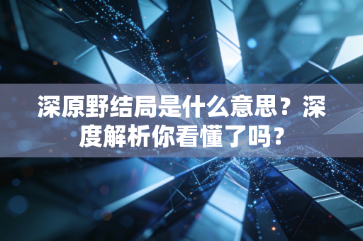 深原野结局是什么意思？深度解析你看懂了吗？