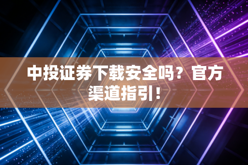 中投证券下载安全吗?官方渠道指引!