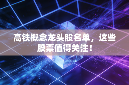 高铁概念龙头股名单，这些股票值得关注！
