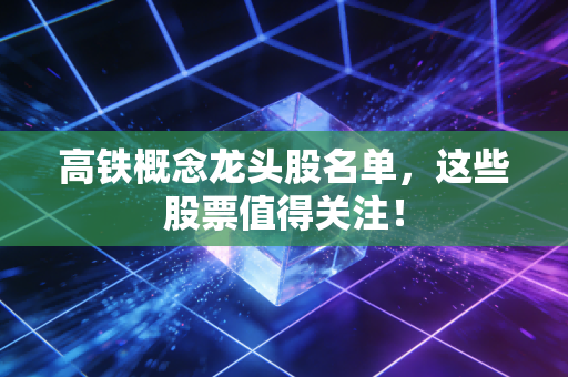 高铁概念龙头股名单，这些股票值得关注！