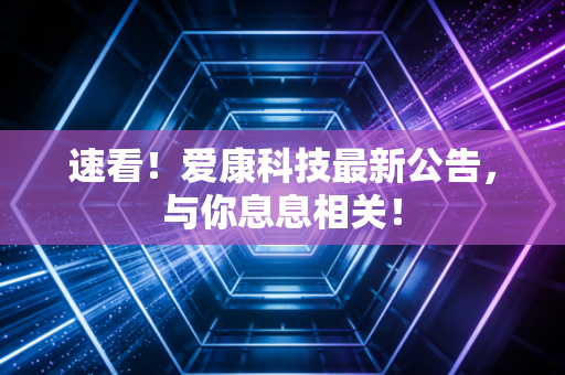 速看!爱康科技最新公告,与你息息相关!
