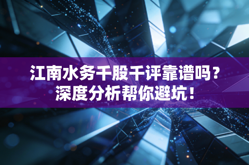 江南水务千股千评靠谱吗?深度分析帮你避坑!