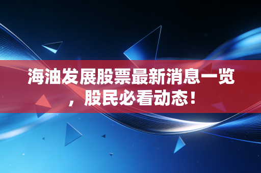 海油发展股票最新消息一览,股民必看动态!
