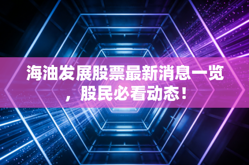 海油发展股票最新消息一览,股民必看动态!