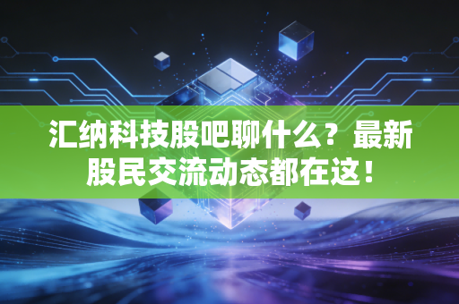 汇纳科技股吧聊什么?最新股民交流动态都在这!