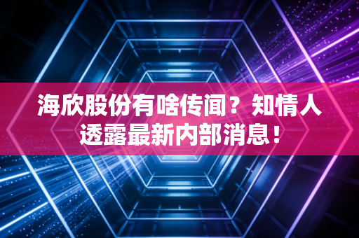 海欣股份有啥传闻？知情人透露最新内部消息！