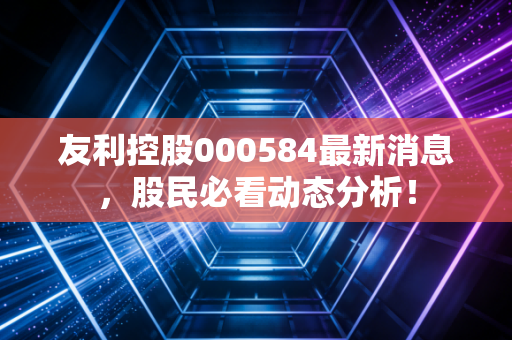 友利控股000584最新消息,股民必看动态分析!