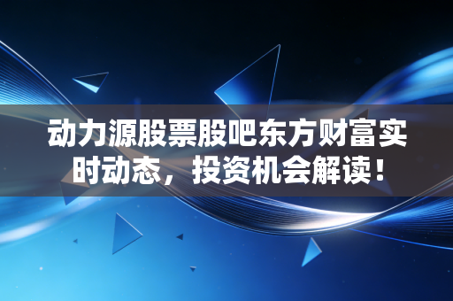 动力源股票股吧东方财富实时动态,投资机会解读!