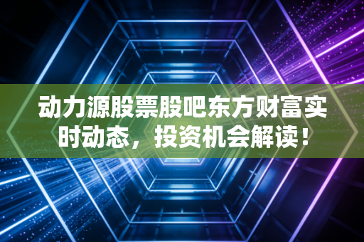 动力源股票股吧东方财富实时动态,投资机会解读!