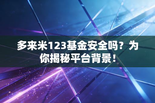 多来米123基金安全吗?为你揭秘平台背景!