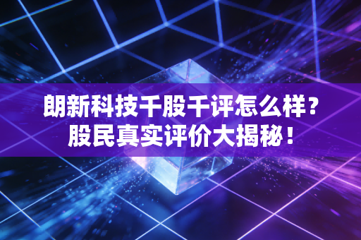 朗新科技千股千评怎么样?股民真实评价大揭秘!