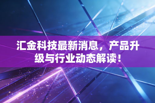 汇金科技最新消息,产品升级与行业动态解读!