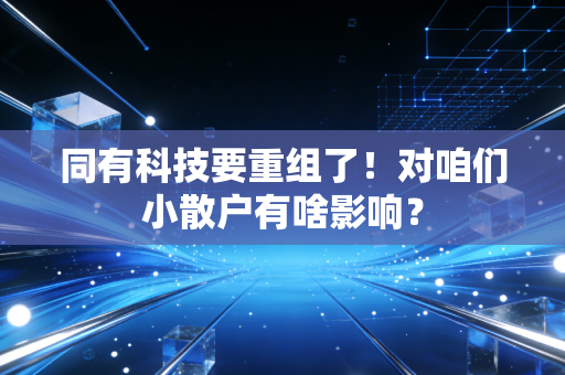 同有科技要重组了!对咱们小散户有啥影响?