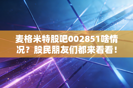麦格米特股吧002851啥情况?股民朋友们都来看看!