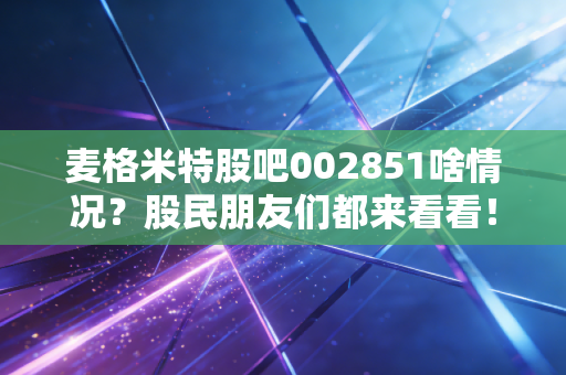 麦格米特股吧002851啥情况?股民朋友们都来看看!