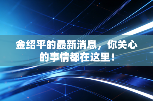 金绍平的最新消息,你关心的事情都在这里!