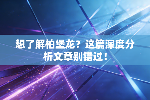 想了解柏堡龙？这篇深度分析文章别错过！