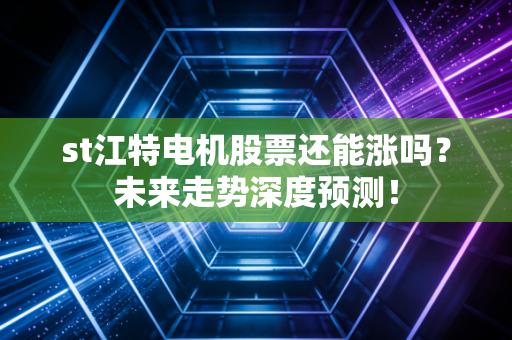 st江特电机股票还能涨吗?未来走势深度预测!