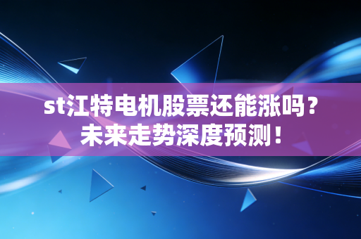 st江特电机股票还能涨吗?未来走势深度预测!