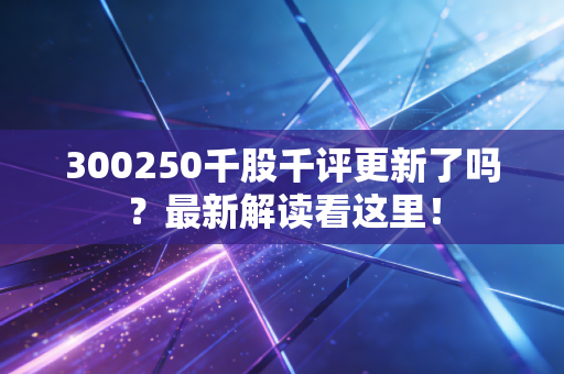 300250千股千评更新了吗?最新解读看这里!
