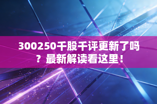300250千股千评更新了吗?最新解读看这里!