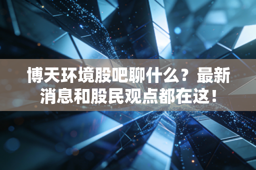 博天环境股吧聊什么？最新消息和股民观点都在这！