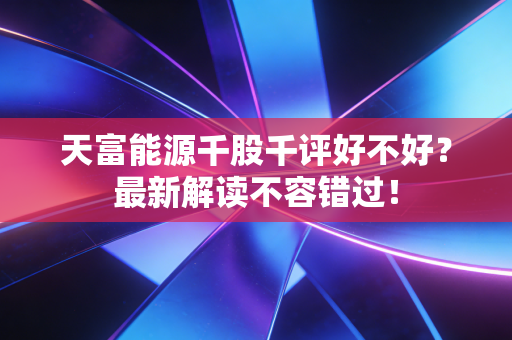 天富能源千股千评好不好?最新解读不容错过!
