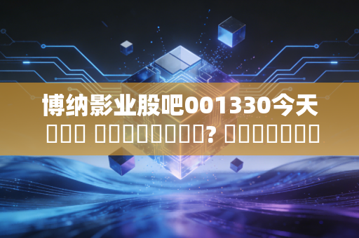 博纳影业股吧001330今天 ஏன் இறங்குது? காரணங்கள் இங்கே!